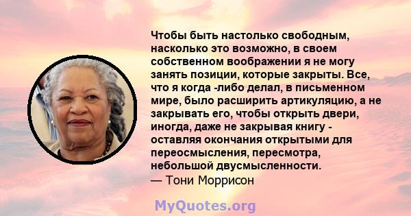 Чтобы быть настолько свободным, насколько это возможно, в своем собственном воображении я не могу занять позиции, которые закрыты. Все, что я когда -либо делал, в письменном мире, было расширить артикуляцию, а не