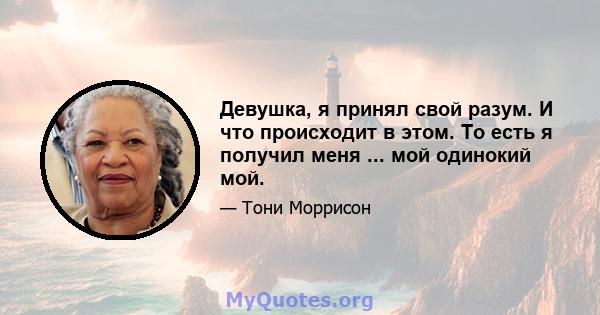 Девушка, я принял свой разум. И что происходит в этом. То есть я получил меня ... мой одинокий мой.