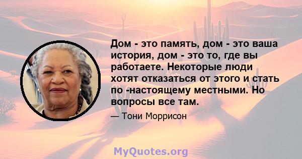 Дом - это память, дом - это ваша история, дом - это то, где вы работаете. Некоторые люди хотят отказаться от этого и стать по -настоящему местными. Но вопросы все там.