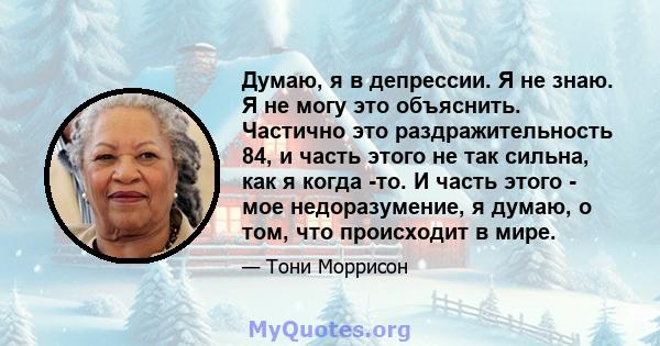 Думаю, я в депрессии. Я не знаю. Я не могу это объяснить. Частично это раздражительность 84, и часть этого не так сильна, как я когда -то. И часть этого - мое недоразумение, я думаю, о том, что происходит в мире.