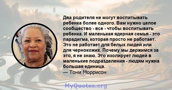 Два родителя не могут воспитывать ребенка более одного. Вам нужно целое сообщество - все - чтобы воспитывать ребенка. И маленькая ядерная семья - это парадигма, которая просто не работает. Это не работает для белых