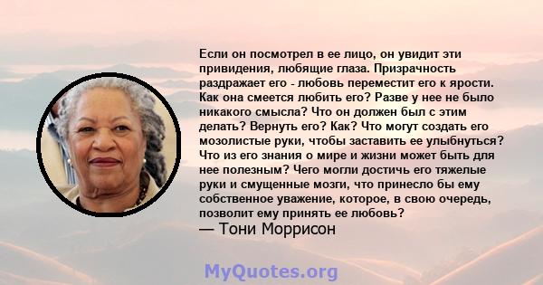 Если он посмотрел в ее лицо, он увидит эти привидения, любящие глаза. Призрачность раздражает его - любовь переместит его к ярости. Как она смеется любить его? Разве у нее не было никакого смысла? Что он должен был с