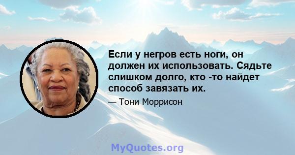 Если у негров есть ноги, он должен их использовать. Сядьте слишком долго, кто -то найдет способ завязать их.