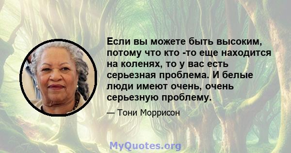 Если вы можете быть высоким, потому что кто -то еще находится на коленях, то у вас есть серьезная проблема. И белые люди имеют очень, очень серьезную проблему.