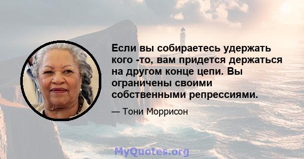 Если вы собираетесь удержать кого -то, вам придется держаться на другом конце цепи. Вы ограничены своими собственными репрессиями.