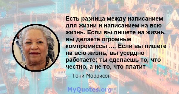 Есть разница между написанием для жизни и написанием на всю жизнь. Если вы пишете на жизнь, вы делаете огромные компромиссы .... Если вы пишете на всю жизнь, вы усердно работаете; ты сделаешь то, что честно, а не то,