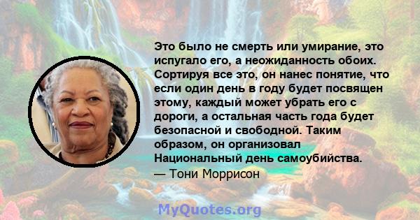 Это было не смерть или умирание, это испугало его, а неожиданность обоих. Сортируя все это, он нанес понятие, что если один день в году будет посвящен этому, каждый может убрать его с дороги, а остальная часть года