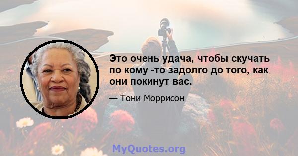 Это очень удача, чтобы скучать по кому -то задолго до того, как они покинут вас.