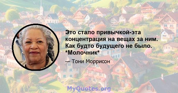 Это стало привычкой-эта концентрация на вещах за ним. Как будто будущего не было. *Молочник*