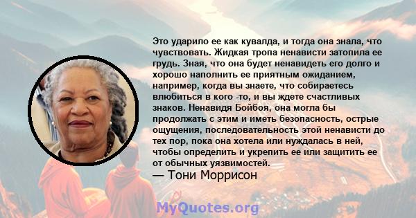 Это ударило ее как кувалда, и тогда она знала, что чувствовать. Жидкая тропа ненависти затопила ее грудь. Зная, что она будет ненавидеть его долго и хорошо наполнить ее приятным ожиданием, например, когда вы знаете, что 