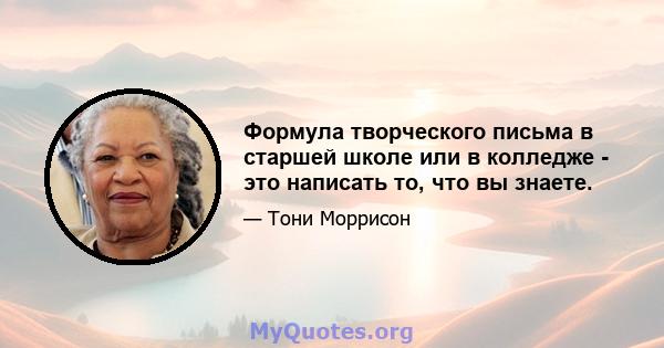 Формула творческого письма в старшей школе или в колледже - это написать то, что вы знаете.