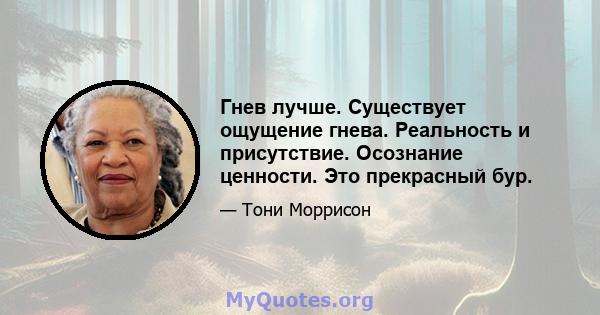 Гнев лучше. Существует ощущение гнева. Реальность и присутствие. Осознание ценности. Это прекрасный бур.