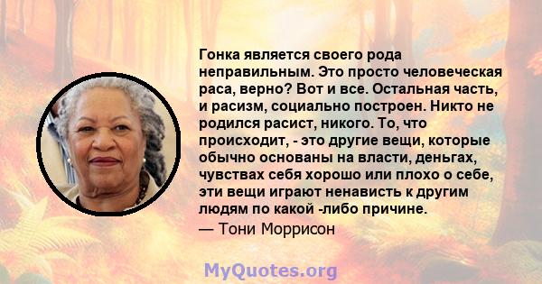 Гонка является своего рода неправильным. Это просто человеческая раса, верно? Вот и все. Остальная часть, и расизм, социально построен. Никто не родился расист, никого. То, что происходит, - это другие вещи, которые