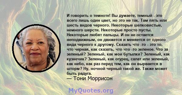 И говорить о темноте! Вы думаете, темный - это всего лишь один цвет, но это не так. Там пять или шесть видов черного. Некоторые шелковистые, немного шерсти. Некоторые просто пусты. Некоторые любят пальцы. И он не