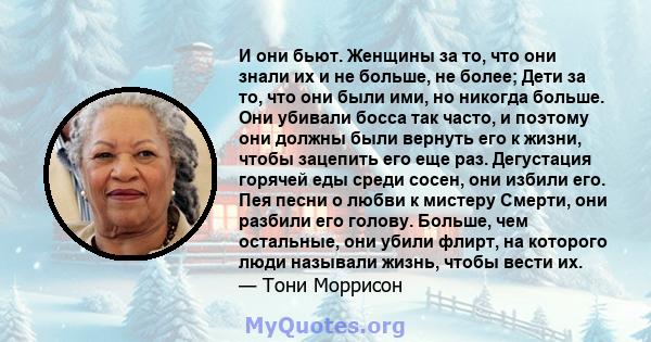 И они бьют. Женщины за то, что они знали их и не больше, не более; Дети за то, что они были ими, но никогда больше. Они убивали босса так часто, и поэтому они должны были вернуть его к жизни, чтобы зацепить его еще раз. 