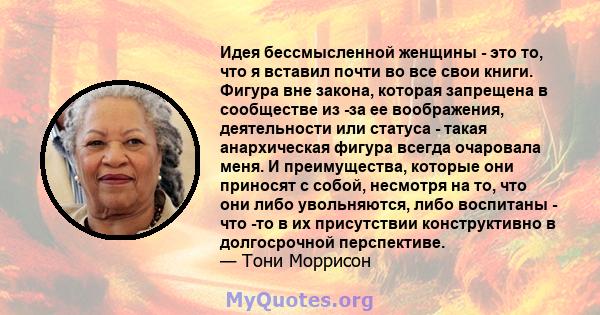 Идея бессмысленной женщины - это то, что я вставил почти во все свои книги. Фигура вне закона, которая запрещена в сообществе из -за ее воображения, деятельности или статуса - такая анархическая фигура всегда очаровала