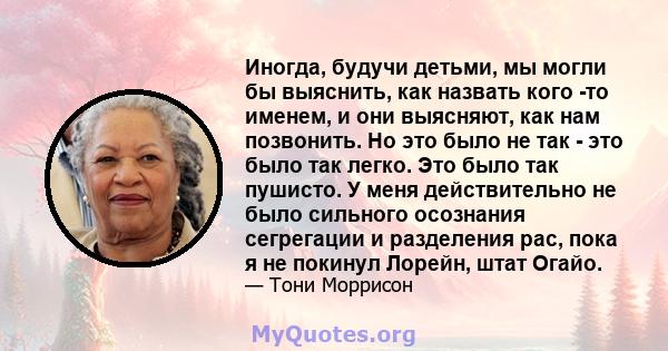 Иногда, будучи детьми, мы могли бы выяснить, как назвать кого -то именем, и они выясняют, как нам позвонить. Но это было не так - это было так легко. Это было так пушисто. У меня действительно не было сильного осознания 