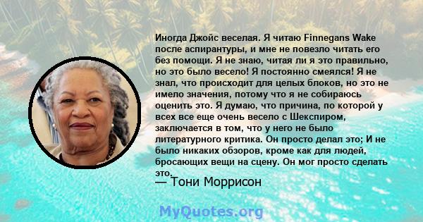 Иногда Джойс веселая. Я читаю Finnegans Wake после аспирантуры, и мне не повезло читать его без помощи. Я не знаю, читая ли я это правильно, но это было весело! Я постоянно смеялся! Я не знал, что происходит для целых