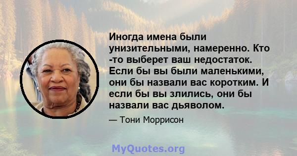 Иногда имена были унизительными, намеренно. Кто -то выберет ваш недостаток. Если бы вы были маленькими, они бы назвали вас коротким. И если бы вы злились, они бы назвали вас дьяволом.