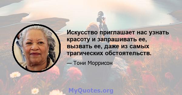 Искусство приглашает нас узнать красоту и запрашивать ее, вызвать ее, даже из самых трагических обстоятельств.