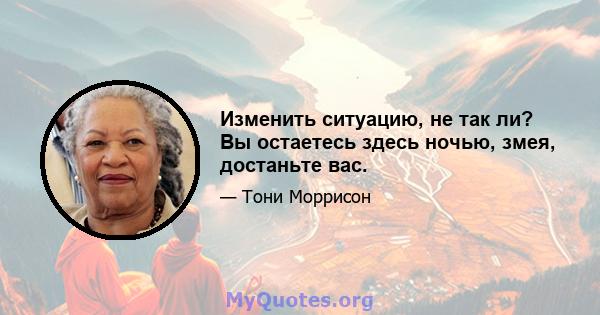 Изменить ситуацию, не так ли? Вы остаетесь здесь ночью, змея, достаньте вас.