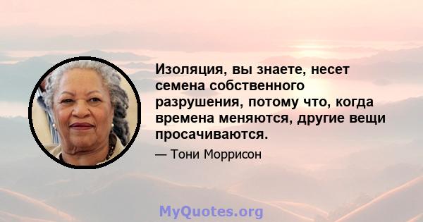 Изоляция, вы знаете, несет семена собственного разрушения, потому что, когда времена меняются, другие вещи просачиваются.