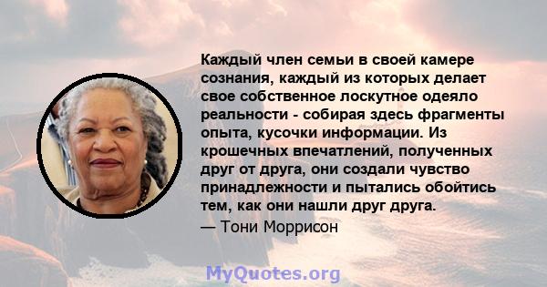 Каждый член семьи в своей камере сознания, каждый из которых делает свое собственное лоскутное одеяло реальности - собирая здесь фрагменты опыта, кусочки информации. Из крошечных впечатлений, полученных друг от друга,