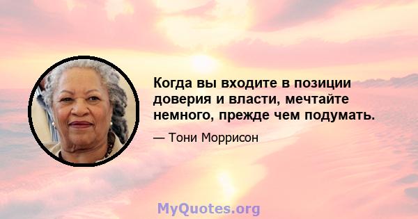 Когда вы входите в позиции доверия и власти, мечтайте немного, прежде чем подумать.