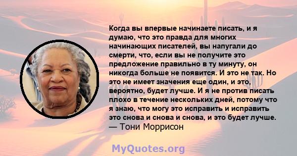 Когда вы впервые начинаете писать, и я думаю, что это правда для многих начинающих писателей, вы напугали до смерти, что, если вы не получите это предложение правильно в ту минуту, он никогда больше не появится. И это