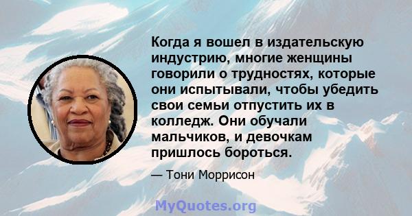 Когда я вошел в издательскую индустрию, многие женщины говорили о трудностях, которые они испытывали, чтобы убедить свои семьи отпустить их в колледж. Они обучали мальчиков, и девочкам пришлось бороться.