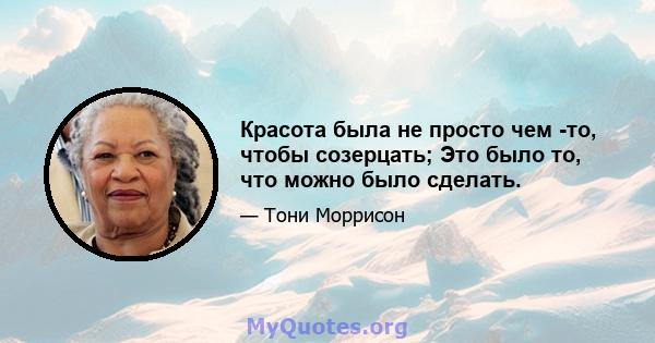 Красота была не просто чем -то, чтобы созерцать; Это было то, что можно было сделать.