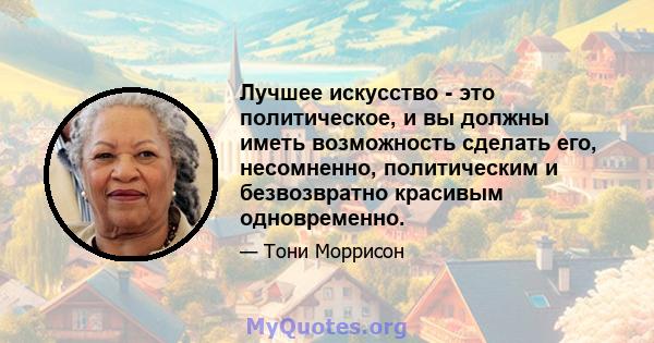 Лучшее искусство - это политическое, и вы должны иметь возможность сделать его, несомненно, политическим и безвозвратно красивым одновременно.