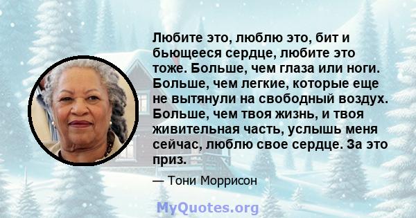 Любите это, люблю это, бит и бьющееся сердце, любите это тоже. Больше, чем глаза или ноги. Больше, чем легкие, которые еще не вытянули на свободный воздух. Больше, чем твоя жизнь, и твоя живительная часть, услышь меня