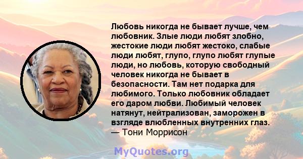 Любовь никогда не бывает лучше, чем любовник. Злые люди любят злобно, жестокие люди любят жестоко, слабые люди любят, глупо, глупо любят глупые люди, но любовь, которую свободный человек никогда не бывает в