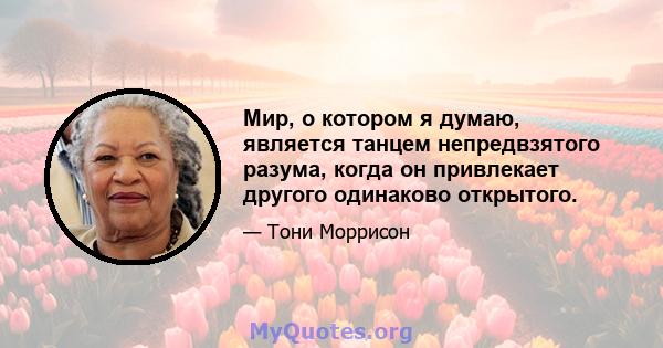 Мир, о котором я думаю, является танцем непредвзятого разума, когда он привлекает другого одинаково открытого.