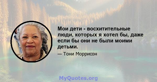 Мои дети - восхитительные люди, которых я хотел бы, даже если бы они не были моими детьми.