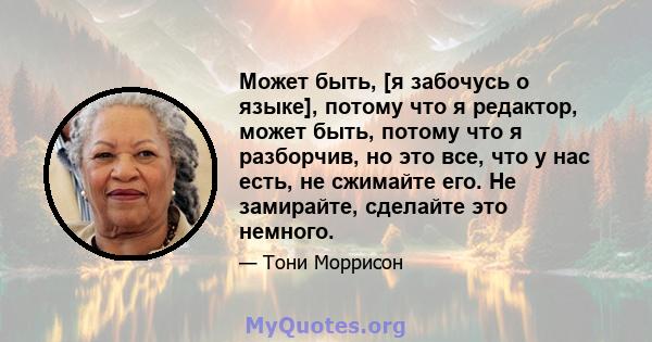 Может быть, [я забочусь о языке], потому что я редактор, может быть, потому что я разборчив, но это все, что у нас есть, не сжимайте его. Не замирайте, сделайте это немного.