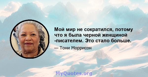 Мой мир не сократился, потому что я была черной женщиной -писателем. Это стало больше.