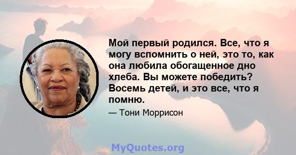 Мой первый родился. Все, что я могу вспомнить о ней, это то, как она любила обогащенное дно хлеба. Вы можете победить? Восемь детей, и это все, что я помню.