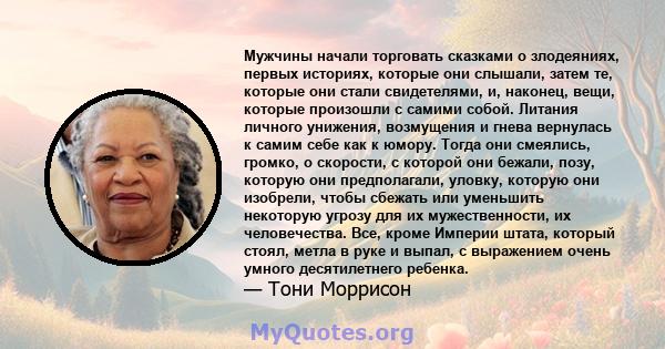 Мужчины начали торговать сказками о злодеяниях, первых историях, которые они слышали, затем те, которые они стали свидетелями, и, наконец, вещи, которые произошли с самими собой. Литания личного унижения, возмущения и