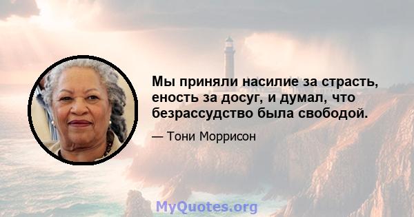 Мы приняли насилие за страсть, еность за досуг, и думал, что безрассудство была свободой.