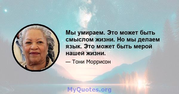 Мы умираем. Это может быть смыслом жизни. Но мы делаем язык. Это может быть мерой нашей жизни.