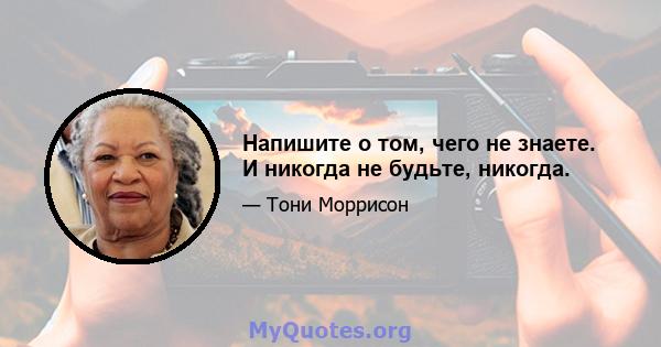 Напишите о том, чего не знаете. И никогда не будьте, никогда.