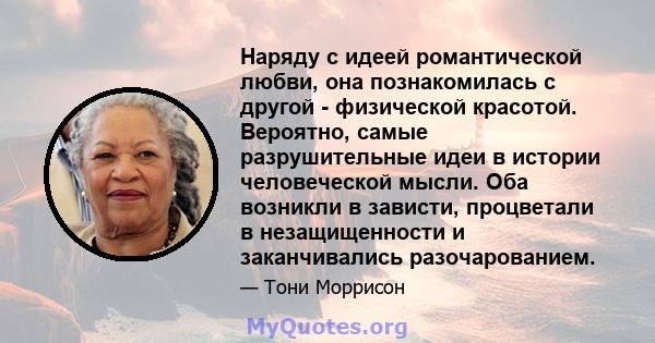 Наряду с идеей романтической любви, она познакомилась с другой - физической красотой. Вероятно, самые разрушительные идеи в истории человеческой мысли. Оба возникли в зависти, процветали в незащищенности и заканчивались 