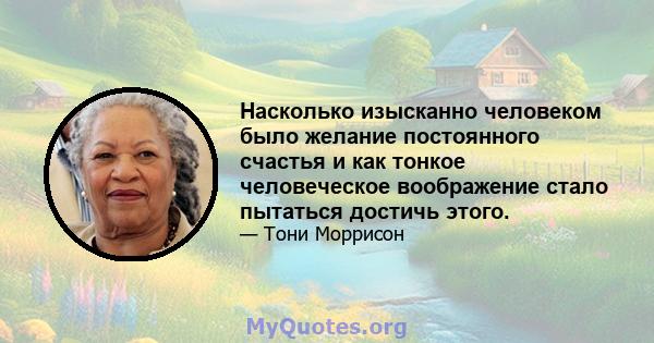 Насколько изысканно человеком было желание постоянного счастья и как тонкое человеческое воображение стало пытаться достичь этого.