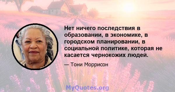 Нет ничего последствия в образовании, в экономике, в городском планировании, в социальной политике, которая не касается чернокожих людей.