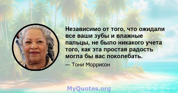 Независимо от того, что ожидали все ваши зубы и влажные пальцы, не было никакого учета того, как эта простая радость могла бы вас поколебать.