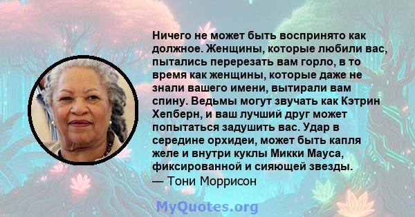 Ничего не может быть воспринято как должное. Женщины, которые любили вас, пытались перерезать вам горло, в то время как женщины, которые даже не знали вашего имени, вытирали вам спину. Ведьмы могут звучать как Кэтрин