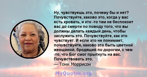 Ну, чувствуешь это, почему бы и нет? Почувствуйте, каково это, когда у вас есть кровать, и кто -то там не беспокоит вас до смерти по поводу того, что вы должны делать каждый день, чтобы заслужить это. Почувствуйте, как