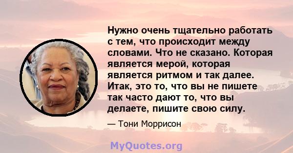 Нужно очень тщательно работать с тем, что происходит между словами. Что не сказано. Которая является мерой, которая является ритмом и так далее. Итак, это то, что вы не пишете так часто дают то, что вы делаете, пишите